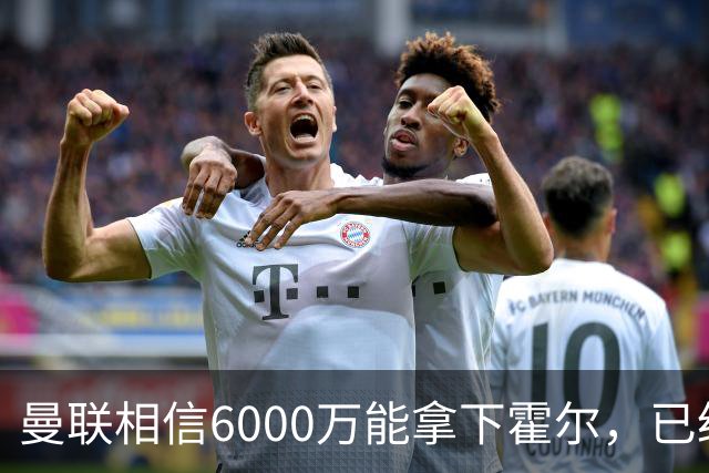曼联相信6000万能拿下霍尔，已经对接纽卡！已选备胎仅需1400万