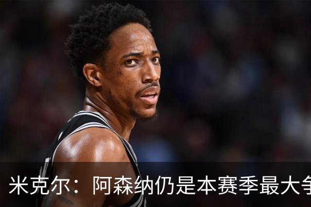 米克尔：阿森纳仍是本赛季最大争冠热门；维尼修斯在利用枪手